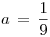 <tex> a \, = \, \frac{1}{9} </tex>