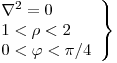 <tex>\left. \begin{array}{ll}  \nabla ^2 = 0\\ 1 < \rho < 2 \\ 0 < \varphi < \pi /4 \\\end{array} \right\}</tex>