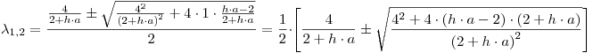 <tex>\lambda _{1,2}  = \frac{{\frac{4}{{2 + h \cdot a}} \pm \sqrt {\frac{{4^2 }}{{\left( {2 + h \cdot a} \right)^2 }} + 4 \cdot 1 \cdot \frac{{h \cdot a - 2}}{{2 + h \cdot a}}} }}{2} = \frac{1}{2} \cdot \left[ {\frac{4}{{2 + h \cdot a}} \pm \sqrt {\frac{{4^2  + 4 \cdot \left( {h \cdot a - 2} \right) \cdot \left( {2 + h \cdot a} \right)}}{{\left( {2 + h \cdot a} \right)^2 }}} } \right]</tex>