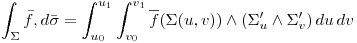 <tex> \int _{\Sigma} \bar f ,d \bar \sigma = \int _{u_0}^{u_1} \int _{v_0}^{v_1}   \overline{f} ( \Sigma ( u , v ) ) \wedge ( \Sigma^{\prime}_{u} \wedge  \Sigma^{\prime}_{v} ) \,du \,dv</tex>