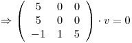 <tex>\Rightarrow \left (\begin {array}{ccc} 5 & 0 & 0\\5 & 0 & 0\\-1 & 1 & 5\end{array}\right)\cdot v=0</tex>