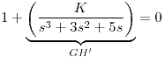 <tex>1 + \underbrace{\left( \frac{K}{s^3 + 3s^2+5s} \right) }_{GH'} = 0</tex>