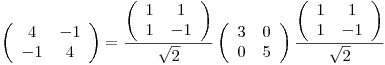 <tex>\left( \begin{array}{cc}4 & -1 \\-1 & 4 \end{array} \right) = \frac{\left( \begin{array}{cc} 1 & 1\\1 & -1 \end{array} \right)}{\sqrt{2}} \left( \begin{array}{cc} 3 & 0\\ 0 & 5 \end{array} \right) \frac{\left( \begin{array}{cc} 1 & 1\\1 & -1 \end{array} \right)}{\sqrt{2}}</tex>