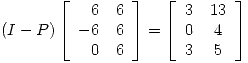 <tex>(I - P) \left[ \begin{array}{rr} 6 & 6 \\ -6 & 6 \\ 0 &6 \\\end{array} \right] = \left[ \begin{array}{cc} 3 & 13 \\ 0 & 4 \\ 3 & 5\\ \end{array} \right] </tex>