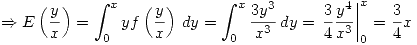 <tex>\Rightarrow E\left(\frac{y}{x}\right) = \int_{0}^{x} yf\left(\frac{y}{x}\right) \,dy = \int_{0}^{x} \frac{3y^3}{x^3} \,dy = \left. \frac{3}{4}\frac{y^4}{x^3} \right|_0^x = \frac{3}{4}x</tex> <tex>\Rightarrow E\left(\frac{y}{x}\right) = \int_{0}^{x} yf\left(\frac{y}{x}\right) \,dy = \int_{0}^{x} \frac{3y^3}{x^3} \,dy = \left. \frac{3}{4}\frac{y^4}{x^3} \right|_0^x = \frac{3}{4}x</tex>