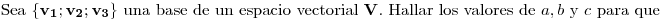 <tex>\mbox{Sea }  \{ \mathbf{v_1}; \mathbf{v_2}; \mathbf{v_3} \} \mbox{ una base de un espacio vectorial } \mathbf{V} \mbox{. Hallar los valores de } a, b \mbox{ y } c \mbox{ para que }</tex>