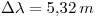 <tex>\Delta \lambda = 5.32 \, m</tex>