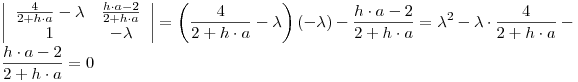 <tex>\left| {\begin{array}{*{20}c}   {\frac{4}{{2 + h \cdot a}} - \lambda } & {\frac{{h \cdot a - 2}}{{2 + h \cdot a}}}  \\   1 & { - \lambda }  \\ \end{array} } \right| = \left( {\frac{4}{{2 + h \cdot a}} - \lambda } \right)\left( { - \lambda } \right) - \frac{{h \cdot a - 2}}{{2 + h \cdot a}} = \lambda ^2  - \lambda  \cdot \frac{4}{{2 + h \cdot a}} - \frac{{h \cdot a - 2}}{{2 + h \cdot a}} = 0</tex>
