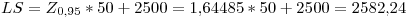 <tex>LS = Z_{0.95}*50+2500 = 1.64485*50+2500 = 2582.24</tex>