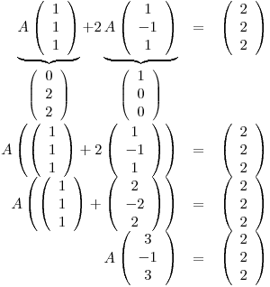 <tex>\begin{array}{rcl}\underbrace{A \left( \begin{array}{c} 1 \\ 1 \\ 1 \\ \end{array} \right) }_{\left( \begin{array}{c} 0 \\ 2 \\ 2 \\ \end{array} \right) } + 2\underbrace{A \left( \begin{array}{c} 1 \\ -1 \\ 1 \\ \end{array} \right) }_{\left( \begin{array}{c} 1 \\ 0 \\ 0 \\ \end{array} \right) } & = & \left( \begin{array}{c} 2 \\ 2 \\ 2 \\ \end{array} \right) \\A \left( \left( \begin{array}{c} 1 \\ 1 \\ 1 \\ \end{array} \right) + 2 \left( \begin{array}{c} 1 \\ -1 \\ 1 \\ \end{array} \right) \right) & = & \left( \begin{array}{c} 2 \\ 2 \\ 2 \\ \end{array} \right) \\A \left( \left( \begin{array}{c} 1 \\ 1 \\ 1 \\ \end{array} \right) + \left( \begin{array}{c} 2 \\ -2 \\ 2 \\ \end{array} \right) \right) & = & \left( \begin{array}{c} 2 \\ 2 \\ 2 \\ \end{array} \right) \\A \left( \begin{array}{c} 3 \\ -1 \\ 3 \\ \end{array} \right) & = & \left( \begin{array}{c} 2 \\ 2 \\ 2 \\ \end{array} \right) \end{array}</tex>