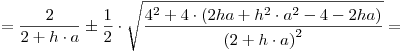 <tex> = \frac{2}{{2 + h \cdot a}} \pm \frac{1}{2} \cdot \sqrt {\frac{{4^2  + 4 \cdot \left( {2ha + h^2  \cdot a^2  - 4 - 2ha} \right)}}{{\left( {2 + h \cdot a} \right)^2 }}}  = </tex>