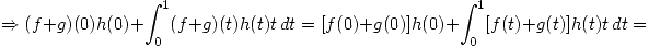 <tex>\Rightarrow (f+g)(0)h(0) + \int_{0}^{1} (f+g)(t)h(t)t \, dt = [f(0)+g(0)]h(0) + \int_{0}^{1} [f(t)+g(t)]h(t)t \, dt =</tex>