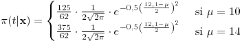 <tex>\pi(t|\mathbf{x})=\begin{cases}\frac{125}{62}\cdot\frac{1}{2\sqrt{2\pi}}\cdot e^{-0.5\left(\frac{12.1-\mu}{2}\right)^{2}} & \mbox{ si }\mu=10\\\frac{375}{62}\cdot\frac{1}{2\sqrt{2\pi}}\cdot e^{-0.5\left(\frac{12.1-\mu}{2}\right)^{2}} & \mbox{ si }\mu=14\end{cases}</tex>